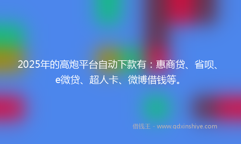 2025年的高炮平台自动下款有：惠商贷、省呗、e微贷、超人卡、微博借钱等。