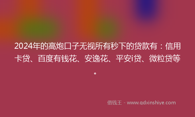 2024年的高炮口子无视所有秒下的贷款有：信用卡贷、百度有钱花、安逸花、平安i贷、微粒贷等。