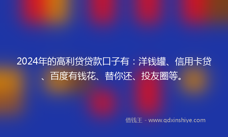 2024年的高利贷贷款口子有：洋钱罐、信用卡贷、百度有钱花、替你还、投友圈等。