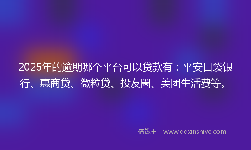 2025年的逾期哪个平台可以贷款有：平安口袋银行、惠商贷、微粒贷、投友圈、美团生活费等。