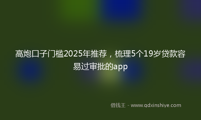高炮口子门槛2025年推荐，梳理5个19岁贷款容易过审批的app