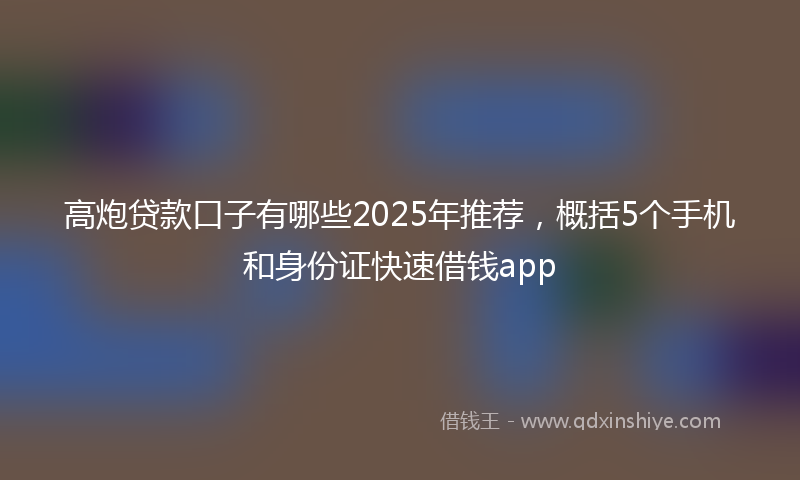 高炮贷款口子有哪些2025年推荐，概括5个手机和身份证快速借钱app