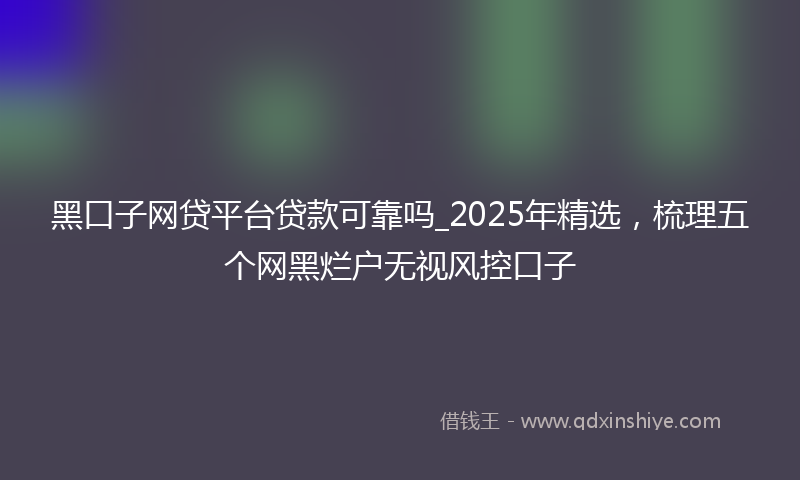黑口子网贷平台贷款可靠吗_2025年精选，梳理五个网黑烂户无视风控口子