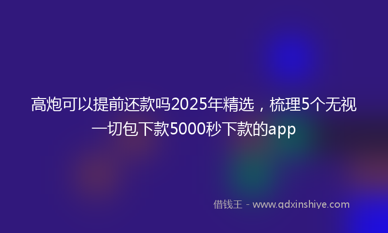 高炮可以提前还款吗2025年精选，梳理5个无视一切包下款5000秒下款的app