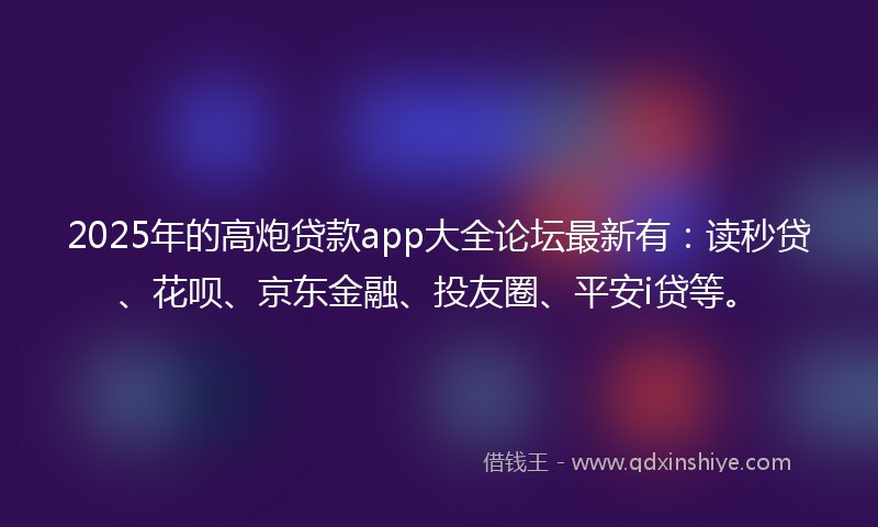 2025年的高炮贷款app大全论坛最新有：读秒贷、花呗、京东金融、投友圈、平安i贷等。