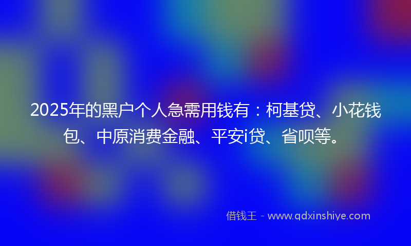 2025年的黑户个人急需用钱有：柯基贷、小花钱包、中原消费金融、平安i贷、省呗等。