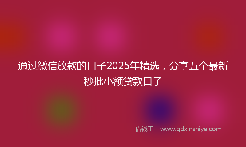 通过微信放款的口子2025年精选，分享五个最新秒批小额贷款口子