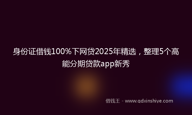 身份证借钱100%下网贷2025年精选，整理5个高能分期贷款app新秀