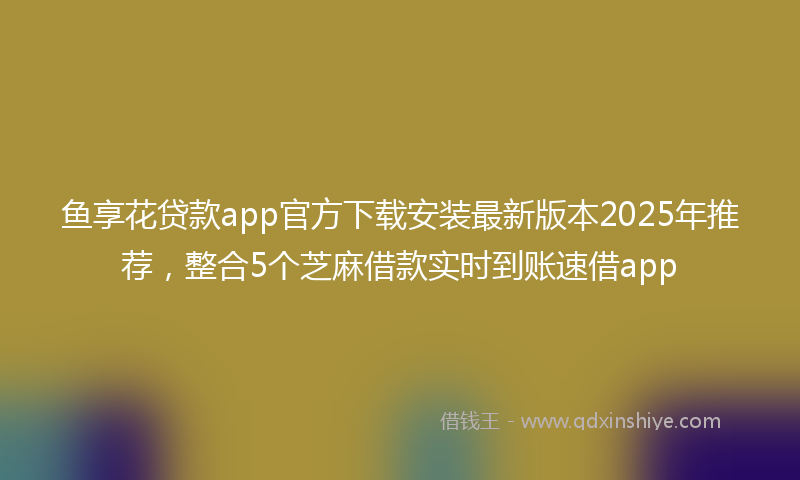 鱼享花贷款app官方下载安装最新版本2025年推荐，整合5个芝麻借款实时到账速借app