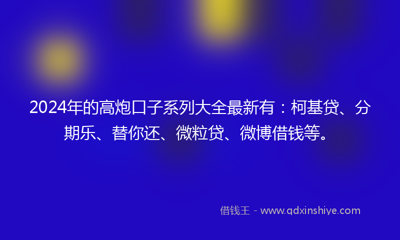 2024年的高炮口子系列大全最新有：柯基贷、分期乐、替你还、微粒贷、微博借钱等。