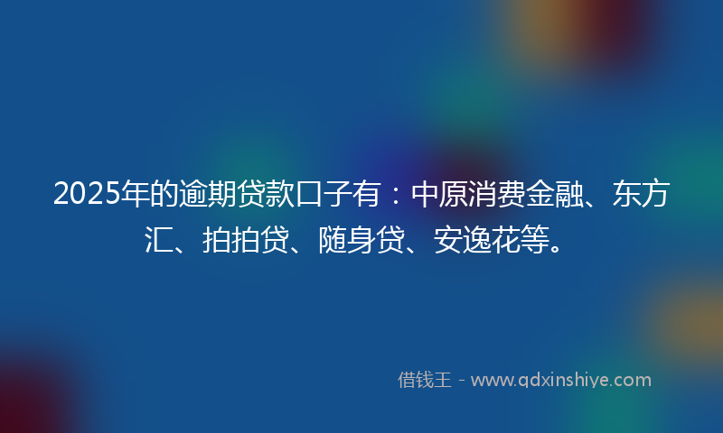 2025年的逾期贷款口子有：中原消费金融、东方汇、拍拍贷、随身贷、安逸花等。
