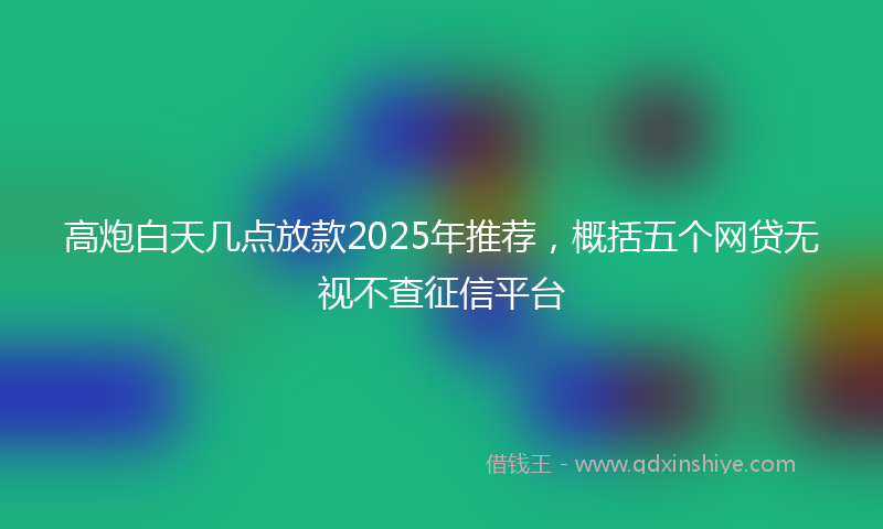 高炮白天几点放款2025年推荐，概括五个网贷无视不查征信平台