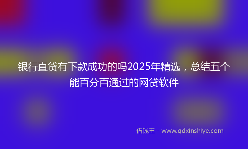银行直贷有下款成功的吗2025年精选，总结五个能百分百通过的网贷软件