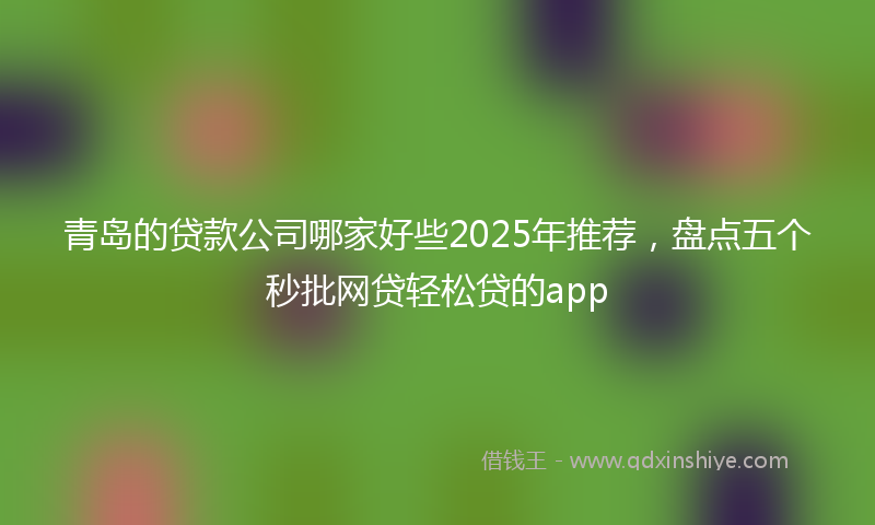 青岛的贷款公司哪家好些2025年推荐，盘点五个秒批网贷轻松贷的app