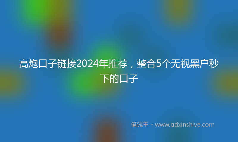 高炮口子链接2024年推荐，整合5个无视黑户秒下的口子