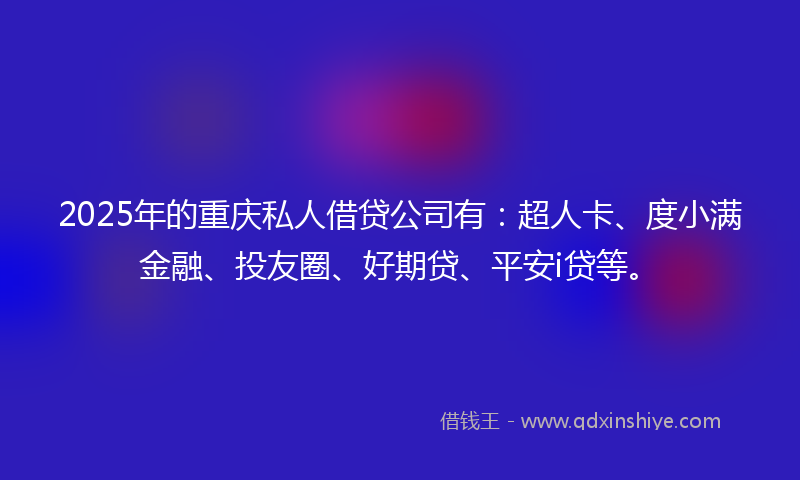 2025年的重庆私人借贷公司有：超人卡、度小满金融、投友圈、好期贷、平安i贷等。
