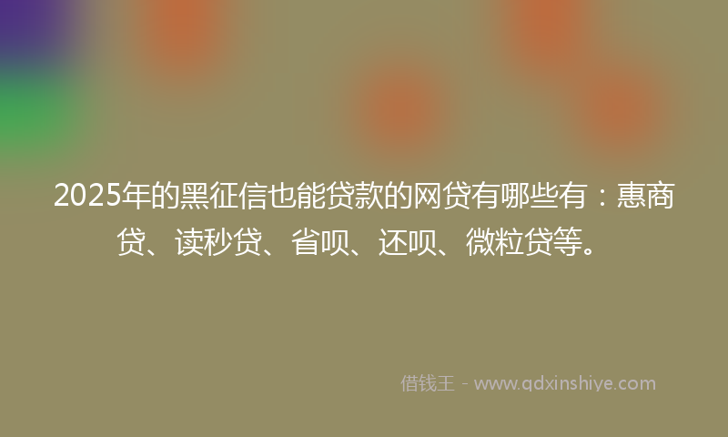 2025年的黑征信也能贷款的网贷有哪些有：惠商贷、读秒贷、省呗、还呗、微粒贷等。