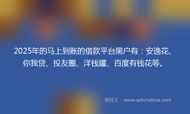2025年的马上到账的借款平台黑户有：安逸花、你我贷、投友圈、洋钱罐、百度有钱花等。