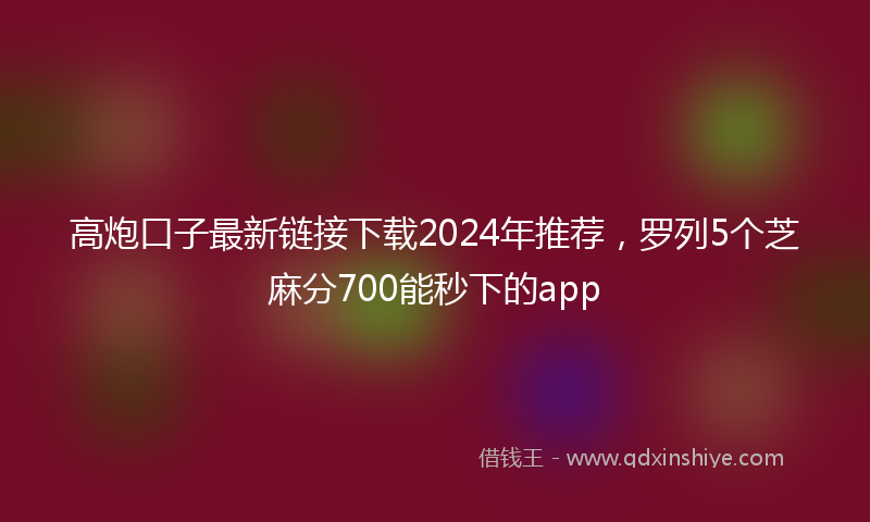 高炮口子最新链接下载2024年推荐，罗列5个芝麻分700能秒下的app