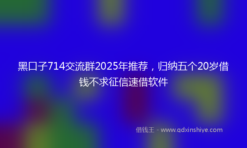 黑口子714交流群2025年推荐，归纳五个20岁借钱不求征信速借软件