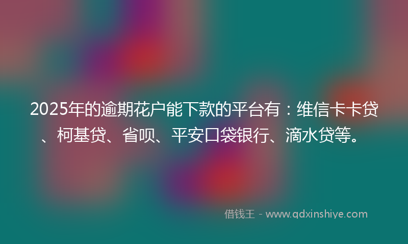 2025年的逾期花户能下款的平台有：维信卡卡贷、柯基贷、省呗、平安口袋银行、滴水贷等。