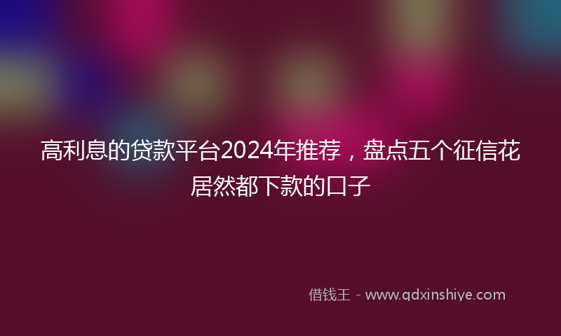 高利息的贷款平台2024年推荐，盘点五个征信花居然都下款的口子