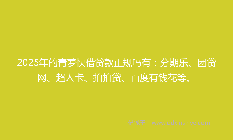 2025年的青萝快借贷款正规吗有：分期乐、团贷网、超人卡、拍拍贷、百度有钱花等。
