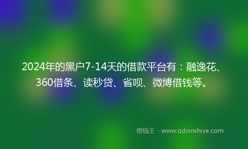2024年的黑户7-14天的借款平台有：融逸花、360借条、读秒贷、省呗、微博借钱等。
