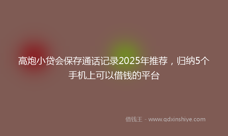 高炮小贷会保存通话记录2025年推荐，归纳5个手机上可以借钱的平台