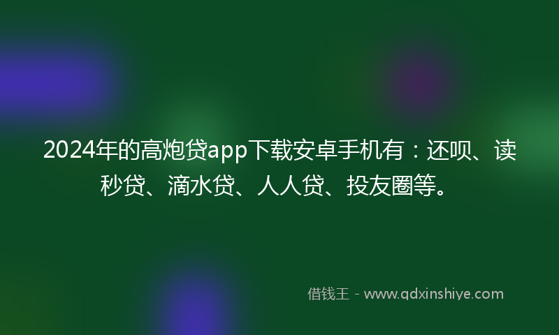 2024年的高炮贷app下载安卓手机有：还呗、读秒贷、滴水贷、人人贷、投友圈等。