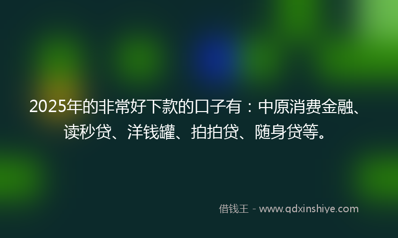 2025年的非常好下款的口子有：中原消费金融、读秒贷、洋钱罐、拍拍贷、随身贷等。