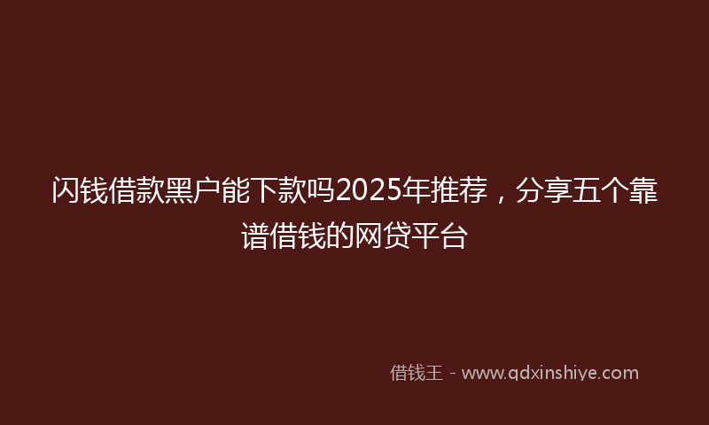 闪钱借款黑户能下款吗2025年推荐，分享五个靠谱借钱的网贷平台