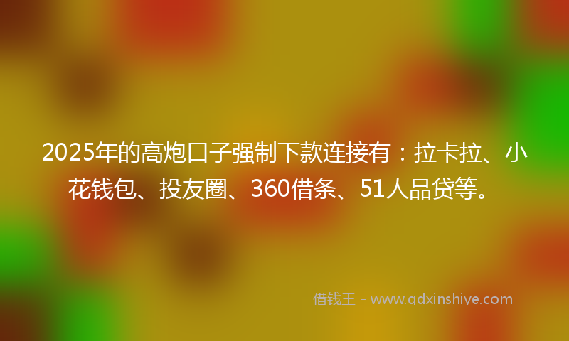 2025年的高炮口子强制下款连接有：拉卡拉、小花钱包、投友圈、360借条、51人品贷等。