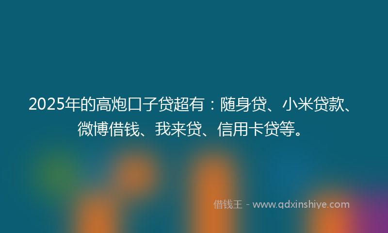 2025年的高炮口子贷超有：随身贷、小米贷款、微博借钱、我来贷、信用卡贷等。