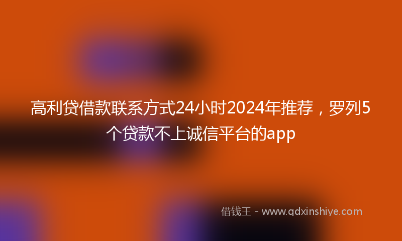 高利贷借款联系方式24小时2024年推荐，罗列5个贷款不上诚信平台的app