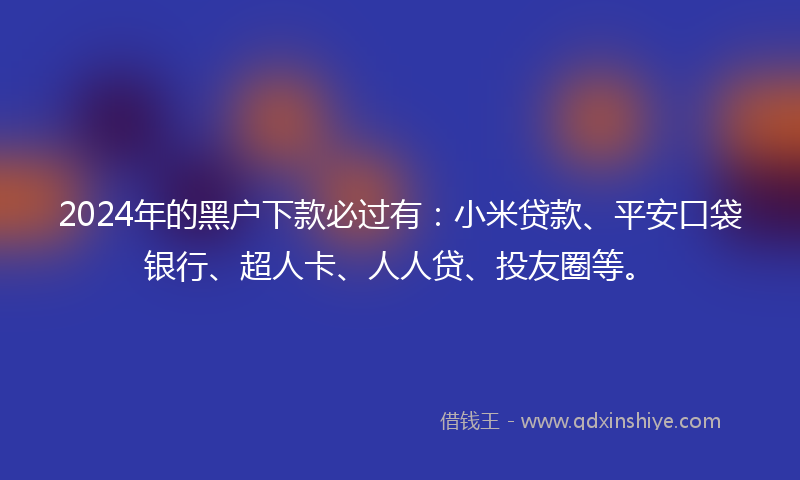 2024年的黑户下款必过有：小米贷款、平安口袋银行、超人卡、人人贷、投友圈等。