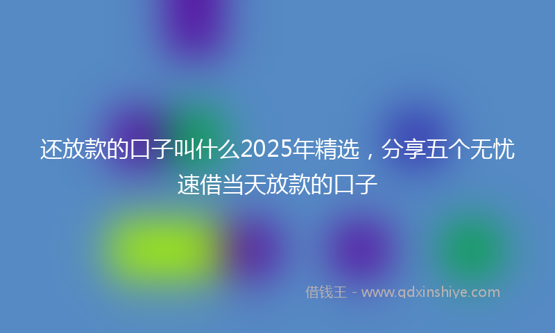 还放款的口子叫什么2025年精选，分享五个无忧速借当天放款的口子