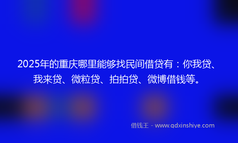2025年的重庆哪里能够找民间借贷有:你我贷、我来贷、微粒贷、拍拍贷、微博借钱等。