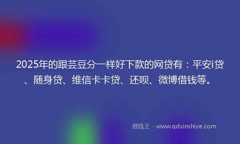 2025年的跟芸豆分一样好下款的网贷有：平安i贷、随身贷、维信卡卡贷、还呗、微博借钱等。