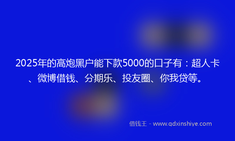 2025年的高炮黑户能下款5000的口子有：超人卡、微博借钱、分期乐、投友圈、你我贷等。