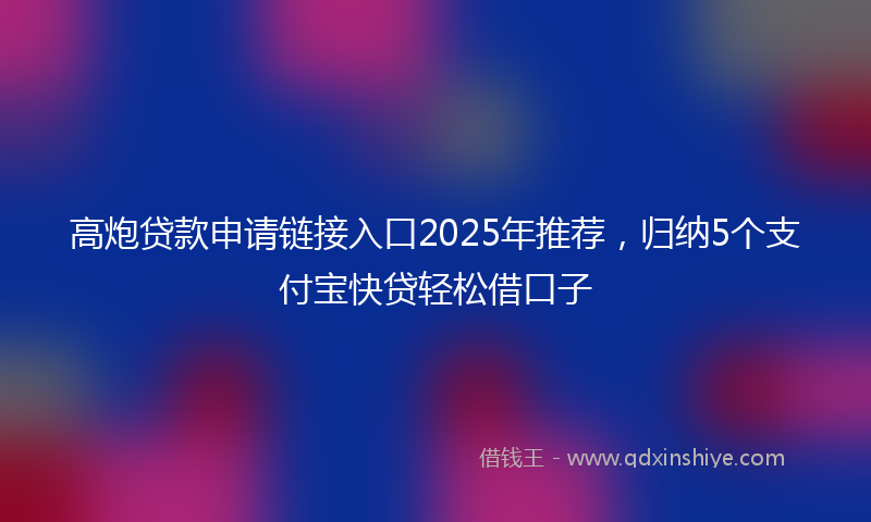 高炮贷款申请链接入口2025年推荐，归纳5个支付宝快贷轻松借口子