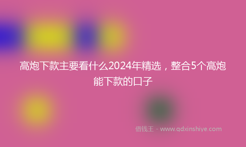 高炮下款主要看什么2024年精选，整合5个高炮能下款的口子