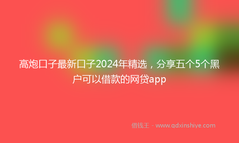 高炮口子最新口子2024年精选，分享五个5个黑户可以借款的网贷app