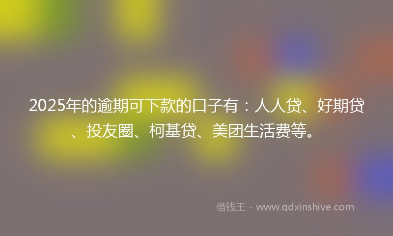 2025年的逾期可下款的口子有：人人贷、好期贷、投友圈、柯基贷、美团生活费等。