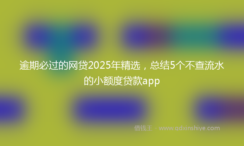 逾期必过的网贷2025年精选，总结5个不查流水的小额度贷款app