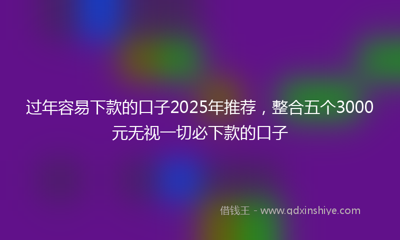 过年容易下款的口子2025年推荐，整合五个3000元无视一切必下款的口子
