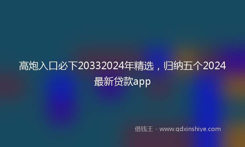 高炮入口必下20332024年精选，归纳五个2024最新贷款app