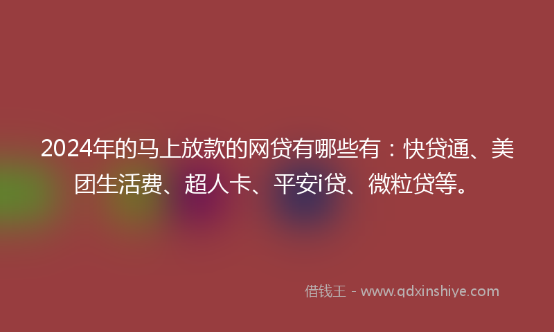 2024年的马上放款的网贷有哪些有：快贷通、美团生活费、超人卡、平安i贷、微粒贷等。
