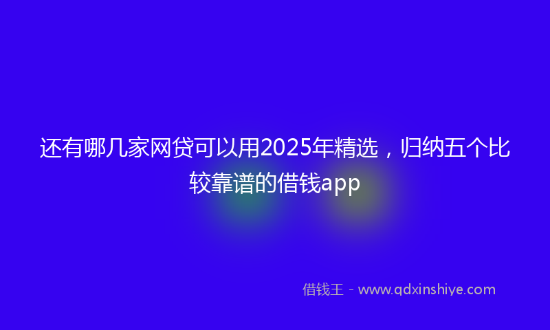 还有哪几家网贷可以用2025年精选，归纳五个比较靠谱的借钱app