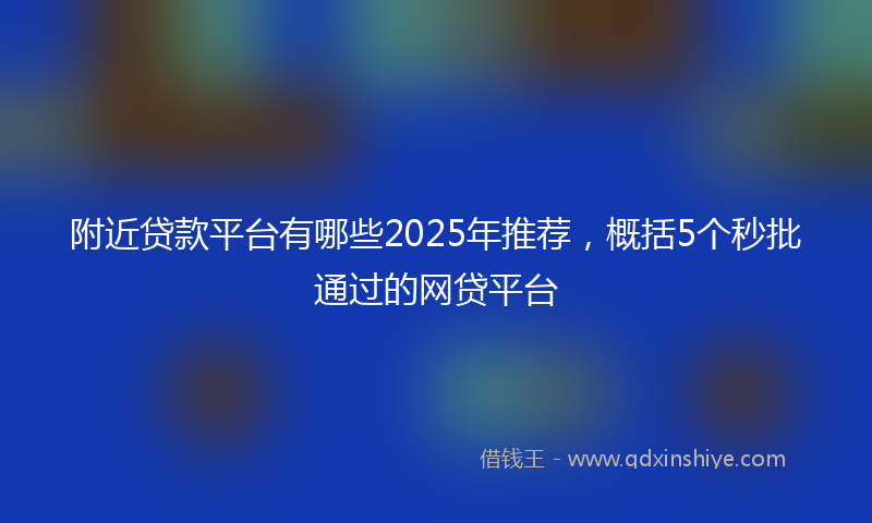 附近贷款平台有哪些2025年推荐，概括5个秒批通过的网贷平台